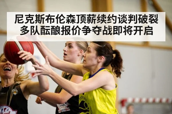 尼克斯布伦森顶薪续约谈判破裂多队酝酿报价争夺战即将开启