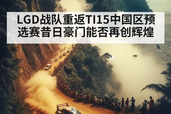 LGD战队重返TI15中国区预选赛昔日豪门能否再创辉煌