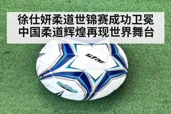 徐仕妍柔道世锦赛成功卫冕 中国柔道辉煌再现世界舞台