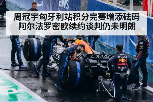 周冠宇匈牙利站积分完赛增添砝码 阿尔法罗密欧续约谈判仍未明朗