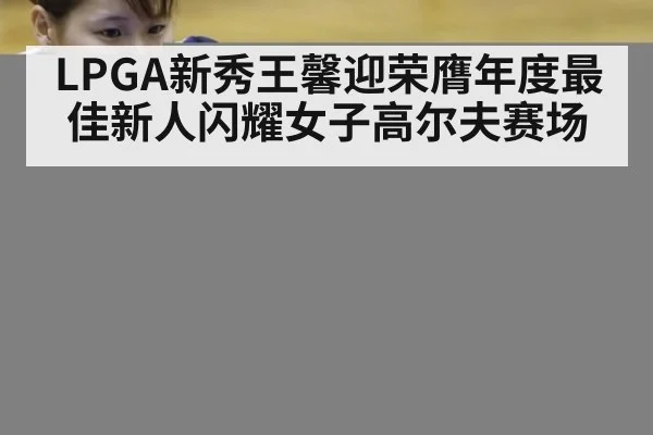 LPGA新秀王馨迎荣膺年度最佳新人闪耀女子高尔夫赛场