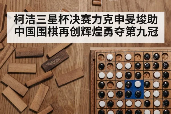 柯洁三星杯决赛力克申旻埈助中国围棋再创辉煌勇夺第九冠