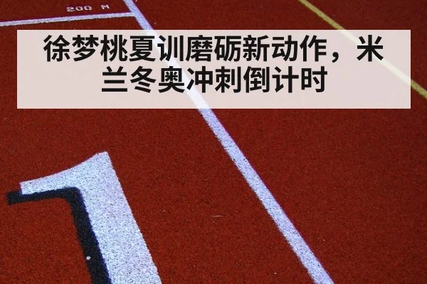 徐梦桃夏训磨砺新动作，米兰冬奥冲刺倒计时