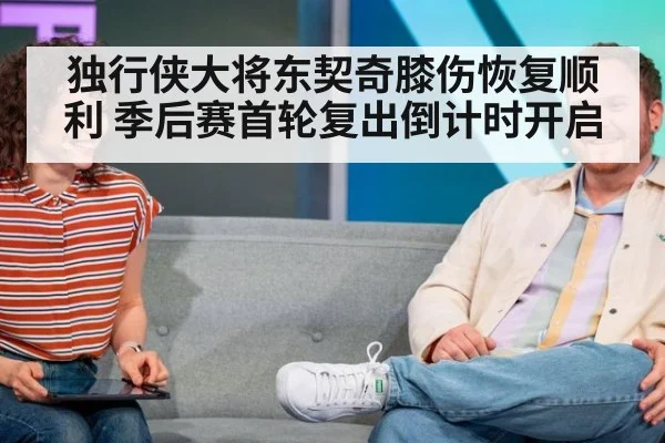 独行侠大将东契奇膝伤恢复顺利 季后赛首轮复出倒计时开启