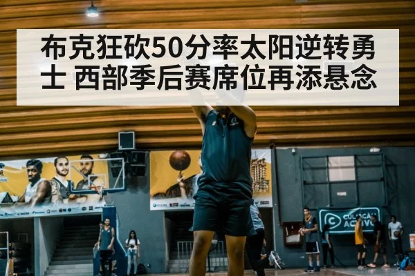 布克狂砍50分率太阳逆转勇士 西部季后赛席位再添悬念