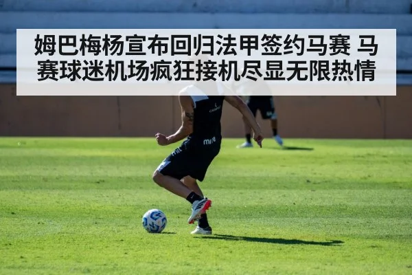姆巴梅杨宣布回归法甲签约马赛 马赛球迷机场疯狂接机尽显无限热情